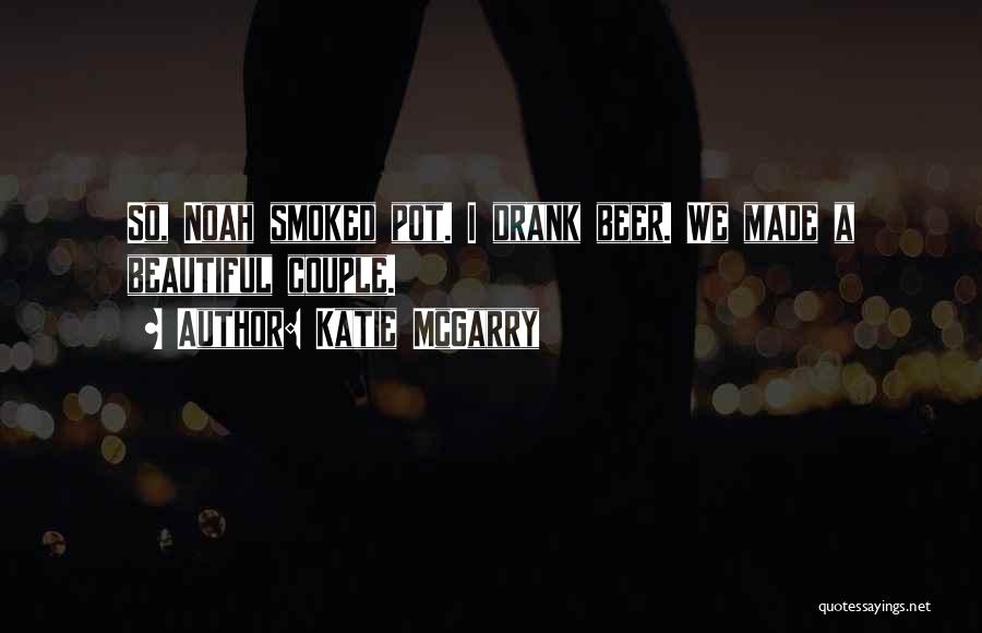 Katie McGarry Quotes: So, Noah Smoked Pot. I Drank Beer. We Made A Beautiful Couple.