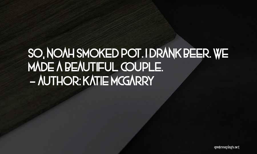Katie McGarry Quotes: So, Noah Smoked Pot. I Drank Beer. We Made A Beautiful Couple.