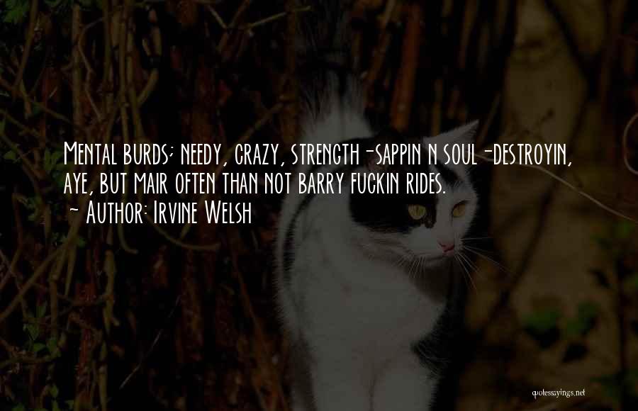 Irvine Welsh Quotes: Mental Burds; Needy, Crazy, Strength-sappin N Soul-destroyin, Aye, But Mair Often Than Not Barry Fuckin Rides.