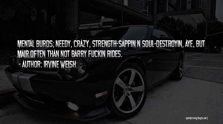 Irvine Welsh Quotes: Mental Burds; Needy, Crazy, Strength-sappin N Soul-destroyin, Aye, But Mair Often Than Not Barry Fuckin Rides.