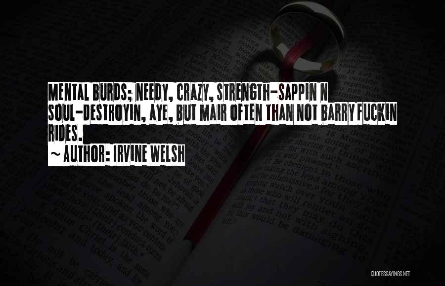 Irvine Welsh Quotes: Mental Burds; Needy, Crazy, Strength-sappin N Soul-destroyin, Aye, But Mair Often Than Not Barry Fuckin Rides.
