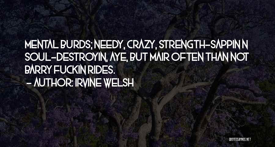 Irvine Welsh Quotes: Mental Burds; Needy, Crazy, Strength-sappin N Soul-destroyin, Aye, But Mair Often Than Not Barry Fuckin Rides.