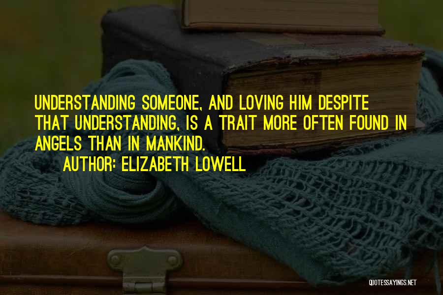 Elizabeth Lowell Quotes: Understanding Someone, And Loving Him Despite That Understanding, Is A Trait More Often Found In Angels Than In Mankind.