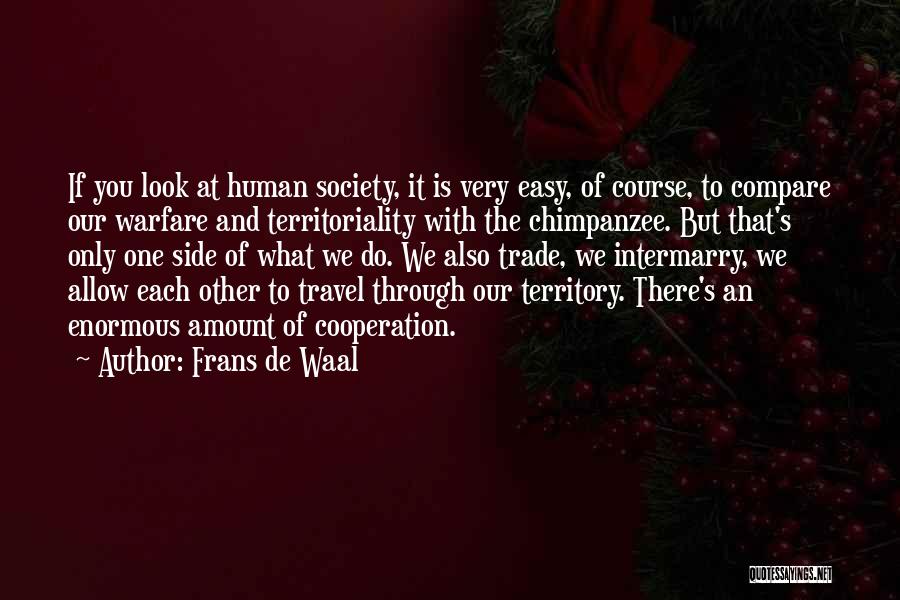 Frans De Waal Quotes: If You Look At Human Society, It Is Very Easy, Of Course, To Compare Our Warfare And Territoriality With The