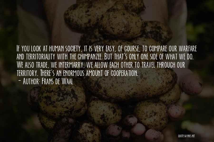 Frans De Waal Quotes: If You Look At Human Society, It Is Very Easy, Of Course, To Compare Our Warfare And Territoriality With The