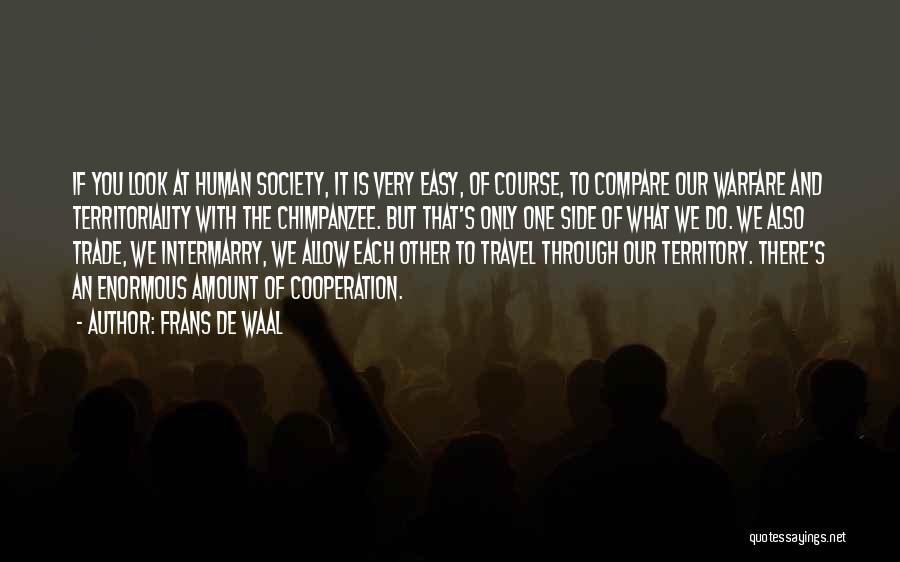 Frans De Waal Quotes: If You Look At Human Society, It Is Very Easy, Of Course, To Compare Our Warfare And Territoriality With The
