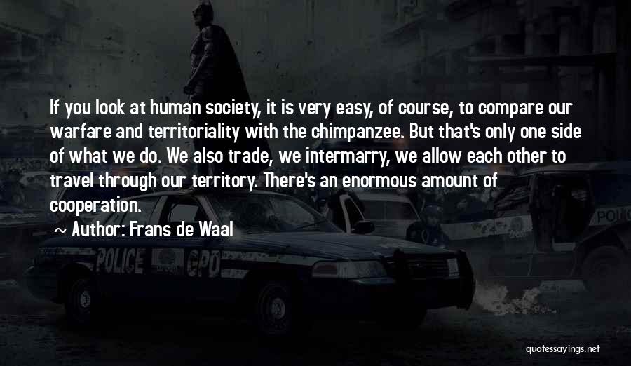 Frans De Waal Quotes: If You Look At Human Society, It Is Very Easy, Of Course, To Compare Our Warfare And Territoriality With The