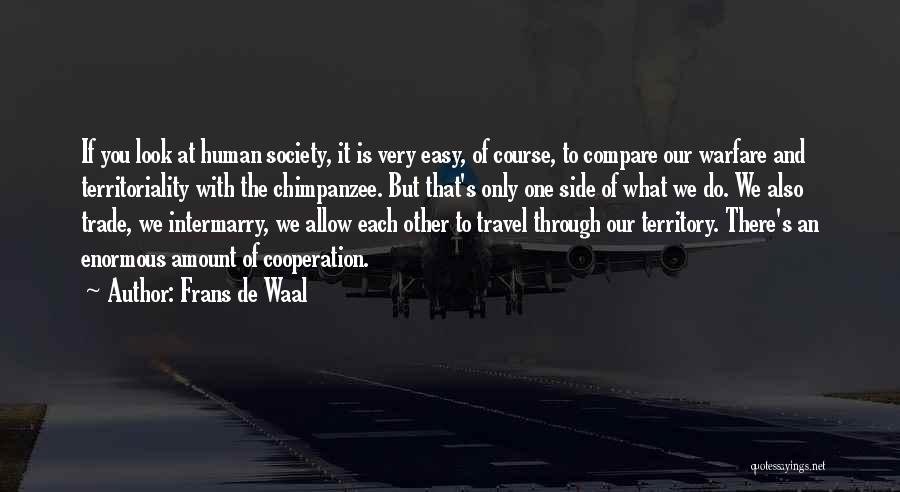 Frans De Waal Quotes: If You Look At Human Society, It Is Very Easy, Of Course, To Compare Our Warfare And Territoriality With The