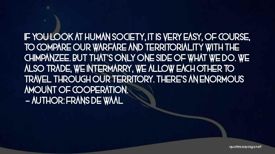 Frans De Waal Quotes: If You Look At Human Society, It Is Very Easy, Of Course, To Compare Our Warfare And Territoriality With The