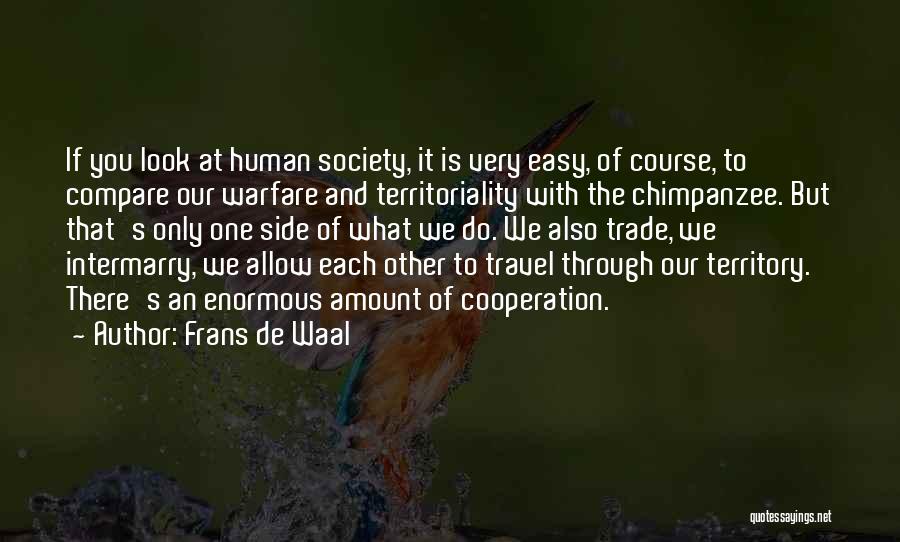 Frans De Waal Quotes: If You Look At Human Society, It Is Very Easy, Of Course, To Compare Our Warfare And Territoriality With The
