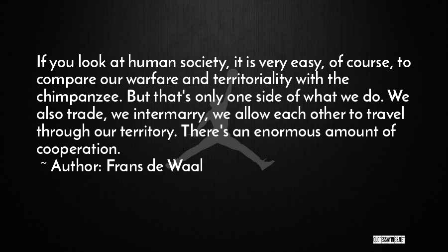 Frans De Waal Quotes: If You Look At Human Society, It Is Very Easy, Of Course, To Compare Our Warfare And Territoriality With The