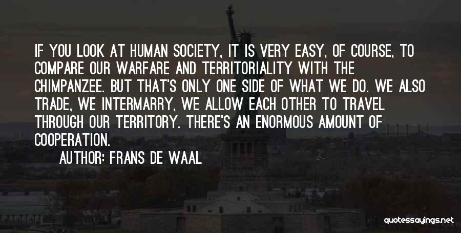 Frans De Waal Quotes: If You Look At Human Society, It Is Very Easy, Of Course, To Compare Our Warfare And Territoriality With The