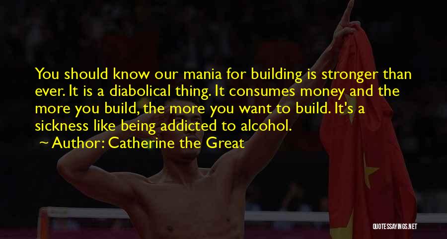 Catherine The Great Quotes: You Should Know Our Mania For Building Is Stronger Than Ever. It Is A Diabolical Thing. It Consumes Money And