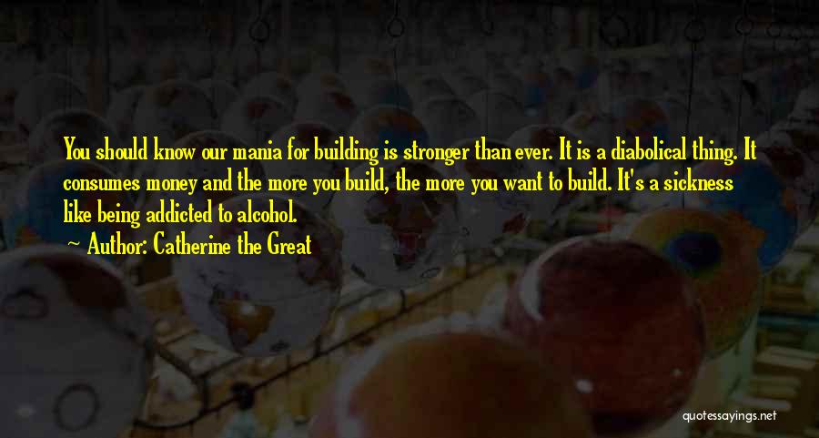 Catherine The Great Quotes: You Should Know Our Mania For Building Is Stronger Than Ever. It Is A Diabolical Thing. It Consumes Money And