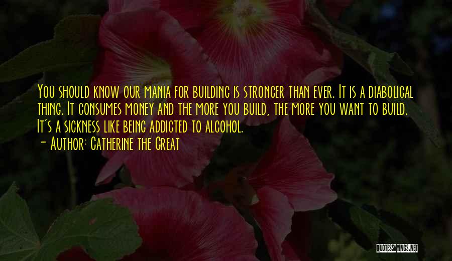 Catherine The Great Quotes: You Should Know Our Mania For Building Is Stronger Than Ever. It Is A Diabolical Thing. It Consumes Money And