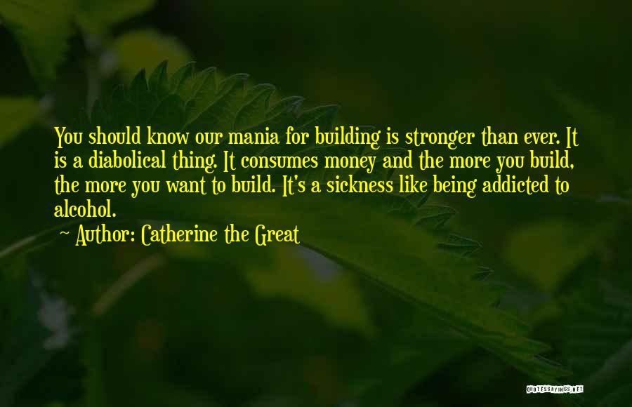 Catherine The Great Quotes: You Should Know Our Mania For Building Is Stronger Than Ever. It Is A Diabolical Thing. It Consumes Money And