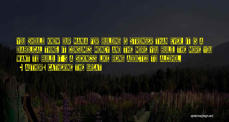 Catherine The Great Quotes: You Should Know Our Mania For Building Is Stronger Than Ever. It Is A Diabolical Thing. It Consumes Money And