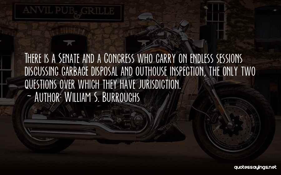 William S. Burroughs Quotes: There Is A Senate And A Congress Who Carry On Endless Sessions Discussing Garbage Disposal And Outhouse Inspection, The Only