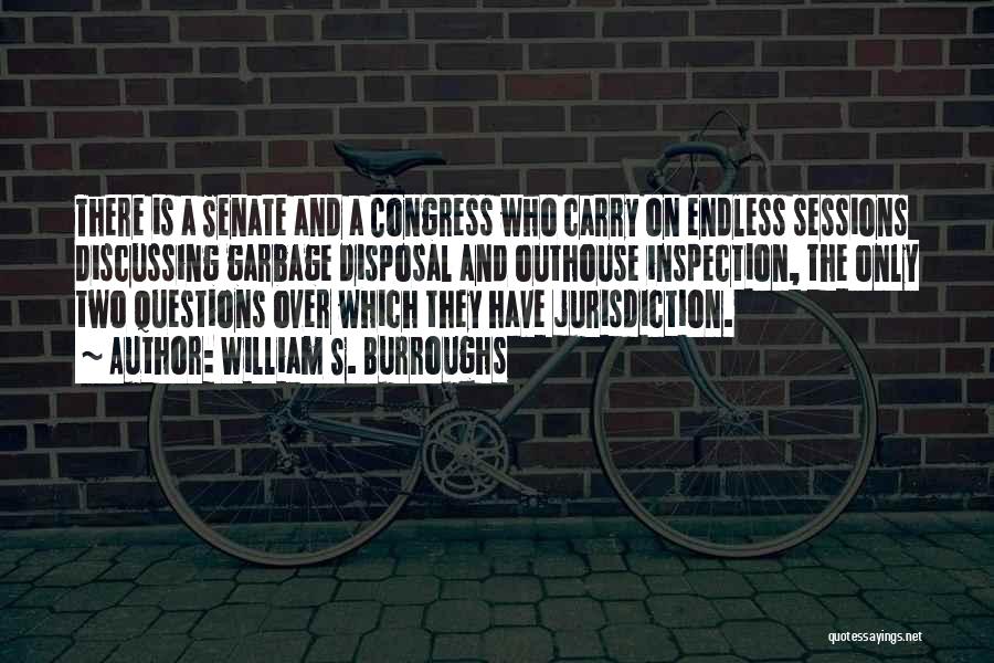 William S. Burroughs Quotes: There Is A Senate And A Congress Who Carry On Endless Sessions Discussing Garbage Disposal And Outhouse Inspection, The Only