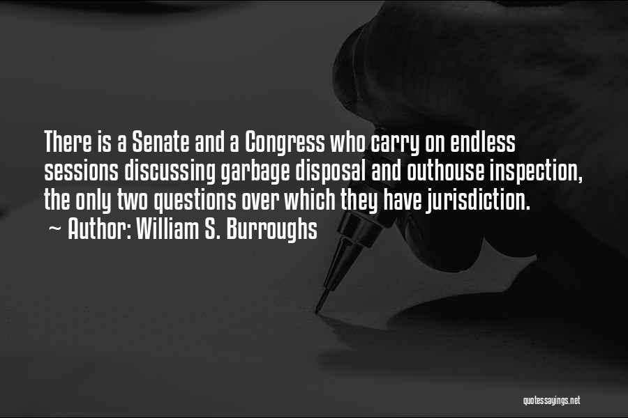 William S. Burroughs Quotes: There Is A Senate And A Congress Who Carry On Endless Sessions Discussing Garbage Disposal And Outhouse Inspection, The Only