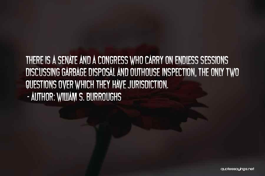 William S. Burroughs Quotes: There Is A Senate And A Congress Who Carry On Endless Sessions Discussing Garbage Disposal And Outhouse Inspection, The Only