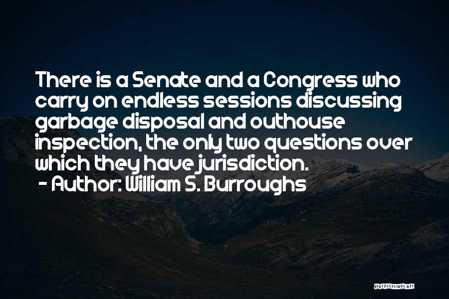 William S. Burroughs Quotes: There Is A Senate And A Congress Who Carry On Endless Sessions Discussing Garbage Disposal And Outhouse Inspection, The Only