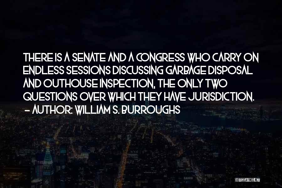 William S. Burroughs Quotes: There Is A Senate And A Congress Who Carry On Endless Sessions Discussing Garbage Disposal And Outhouse Inspection, The Only