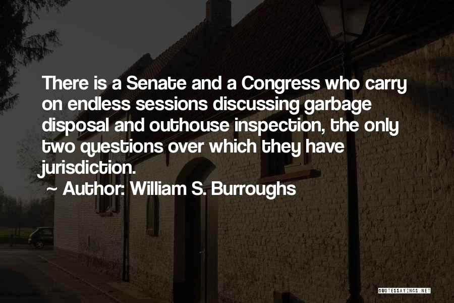William S. Burroughs Quotes: There Is A Senate And A Congress Who Carry On Endless Sessions Discussing Garbage Disposal And Outhouse Inspection, The Only