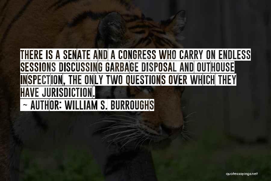 William S. Burroughs Quotes: There Is A Senate And A Congress Who Carry On Endless Sessions Discussing Garbage Disposal And Outhouse Inspection, The Only