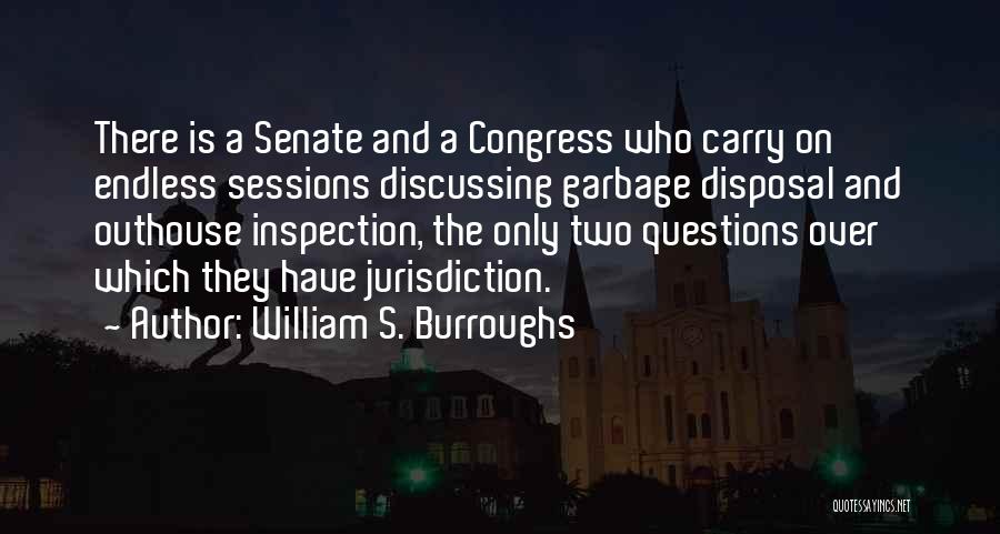 William S. Burroughs Quotes: There Is A Senate And A Congress Who Carry On Endless Sessions Discussing Garbage Disposal And Outhouse Inspection, The Only