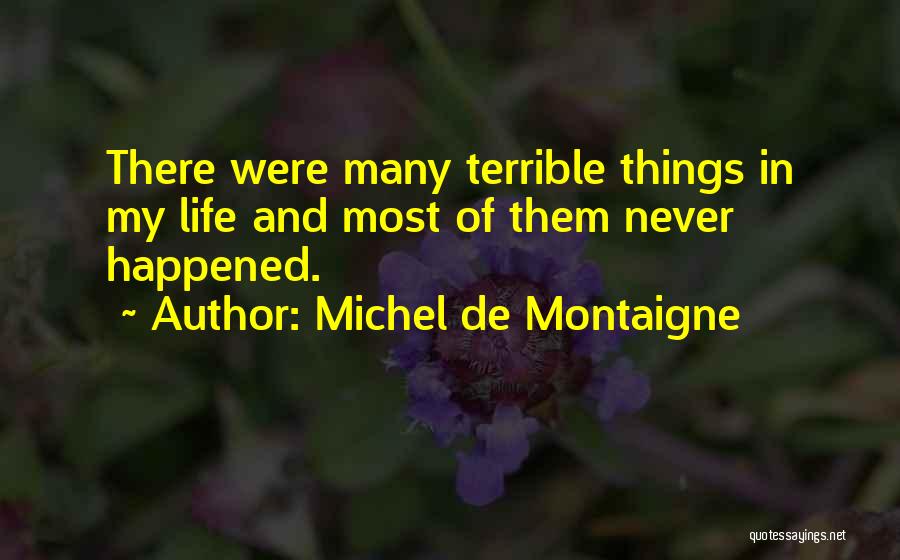 Michel De Montaigne Quotes: There Were Many Terrible Things In My Life And Most Of Them Never Happened.