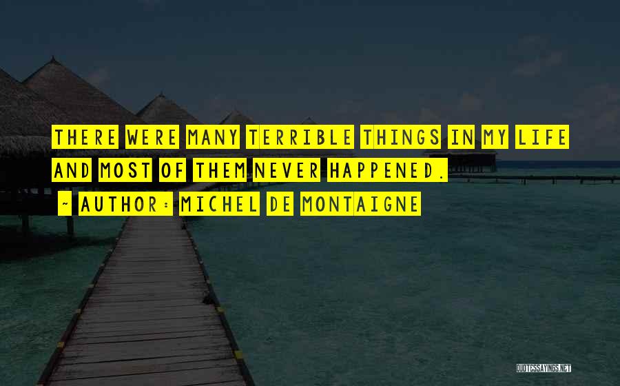 Michel De Montaigne Quotes: There Were Many Terrible Things In My Life And Most Of Them Never Happened.