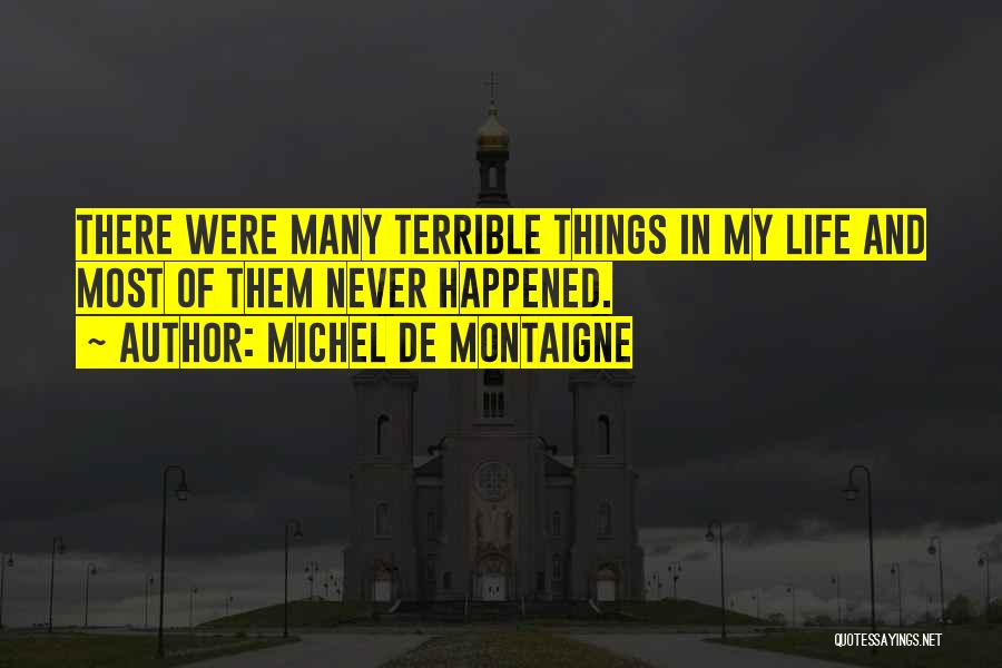 Michel De Montaigne Quotes: There Were Many Terrible Things In My Life And Most Of Them Never Happened.