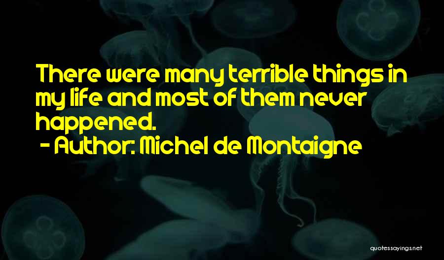 Michel De Montaigne Quotes: There Were Many Terrible Things In My Life And Most Of Them Never Happened.