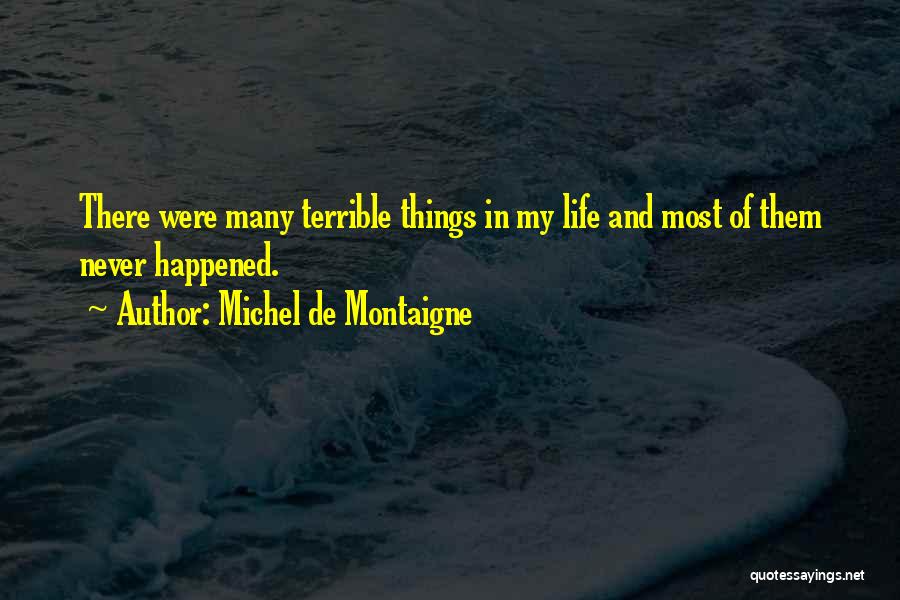 Michel De Montaigne Quotes: There Were Many Terrible Things In My Life And Most Of Them Never Happened.