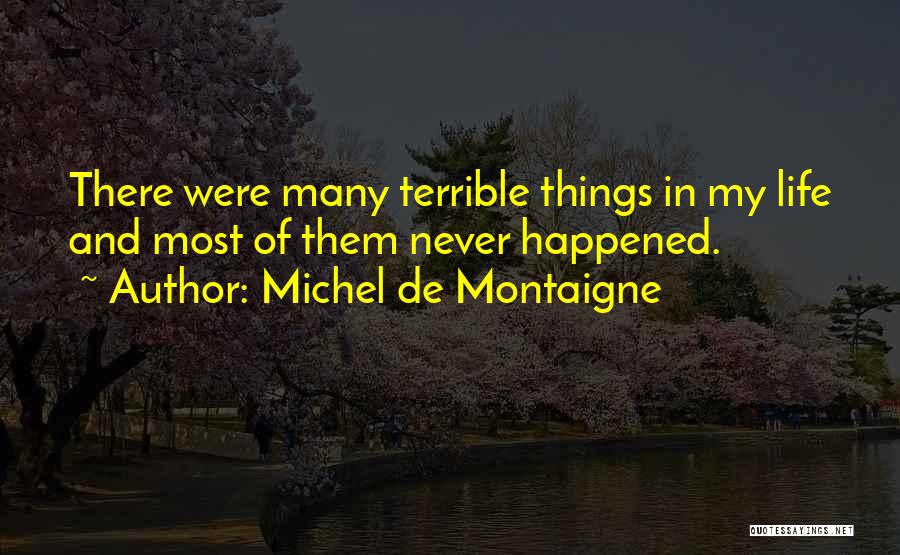 Michel De Montaigne Quotes: There Were Many Terrible Things In My Life And Most Of Them Never Happened.