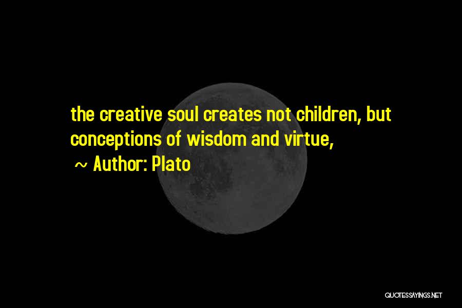 Plato Quotes: The Creative Soul Creates Not Children, But Conceptions Of Wisdom And Virtue,