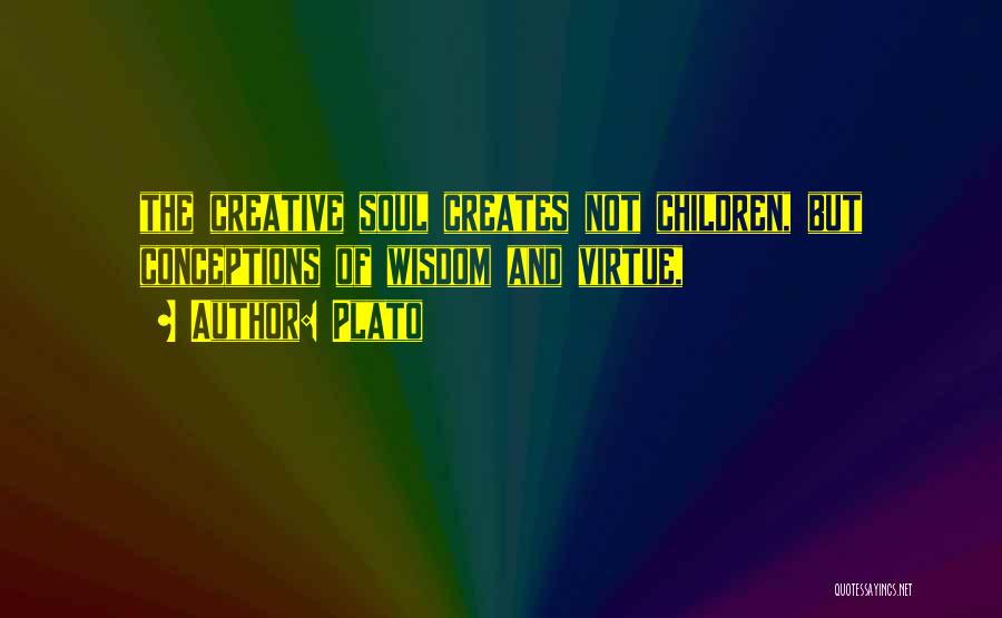 Plato Quotes: The Creative Soul Creates Not Children, But Conceptions Of Wisdom And Virtue,