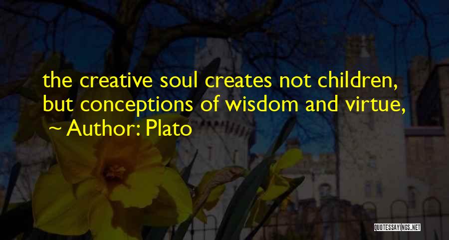 Plato Quotes: The Creative Soul Creates Not Children, But Conceptions Of Wisdom And Virtue,