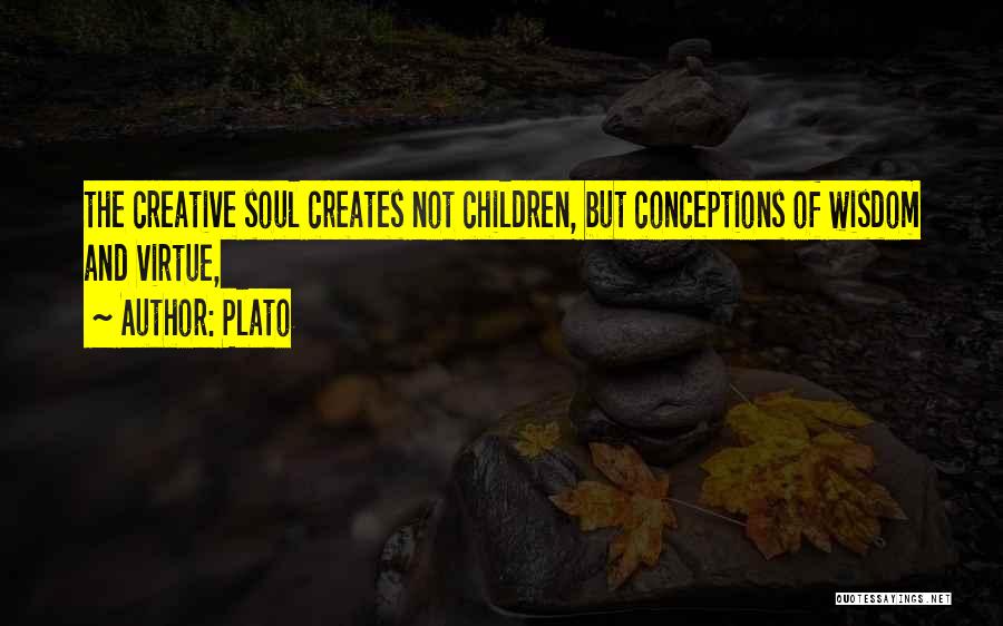 Plato Quotes: The Creative Soul Creates Not Children, But Conceptions Of Wisdom And Virtue,