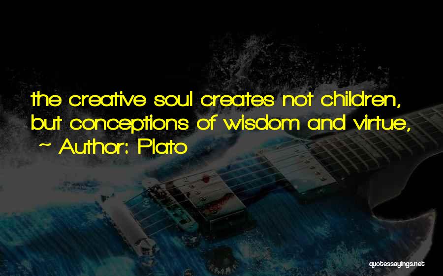 Plato Quotes: The Creative Soul Creates Not Children, But Conceptions Of Wisdom And Virtue,