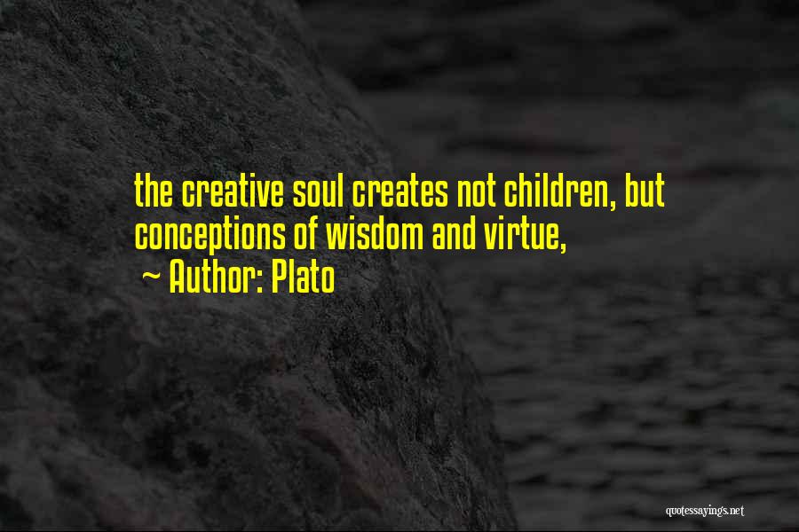 Plato Quotes: The Creative Soul Creates Not Children, But Conceptions Of Wisdom And Virtue,