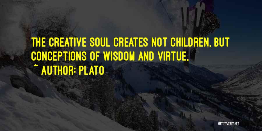 Plato Quotes: The Creative Soul Creates Not Children, But Conceptions Of Wisdom And Virtue,