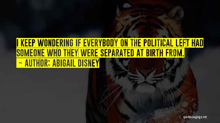 Abigail Disney Quotes: I Keep Wondering If Everybody On The Political Left Had Someone Who They Were Separated At Birth From.