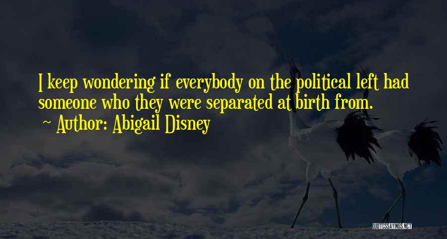 Abigail Disney Quotes: I Keep Wondering If Everybody On The Political Left Had Someone Who They Were Separated At Birth From.