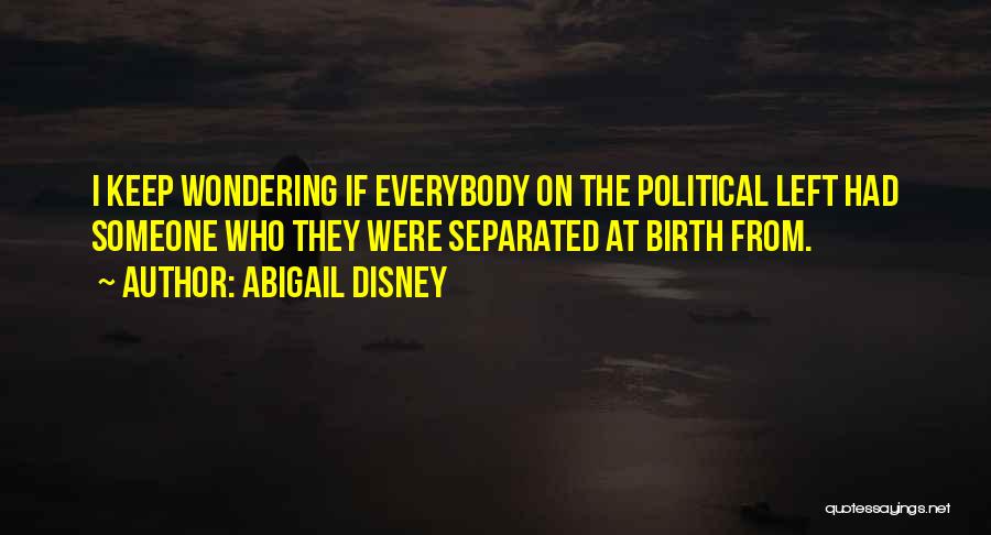 Abigail Disney Quotes: I Keep Wondering If Everybody On The Political Left Had Someone Who They Were Separated At Birth From.