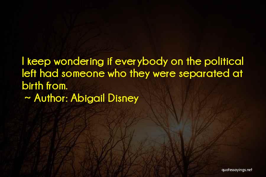 Abigail Disney Quotes: I Keep Wondering If Everybody On The Political Left Had Someone Who They Were Separated At Birth From.