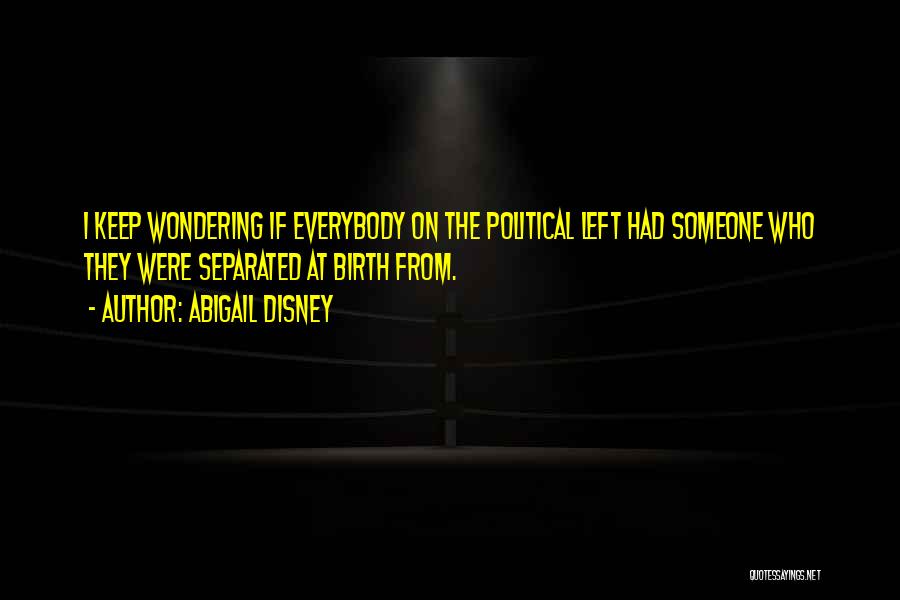 Abigail Disney Quotes: I Keep Wondering If Everybody On The Political Left Had Someone Who They Were Separated At Birth From.