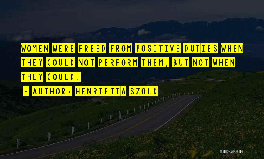Henrietta Szold Quotes: Women Were Freed From Positive Duties When They Could Not Perform Them, But Not When They Could.
