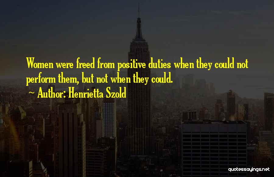 Henrietta Szold Quotes: Women Were Freed From Positive Duties When They Could Not Perform Them, But Not When They Could.